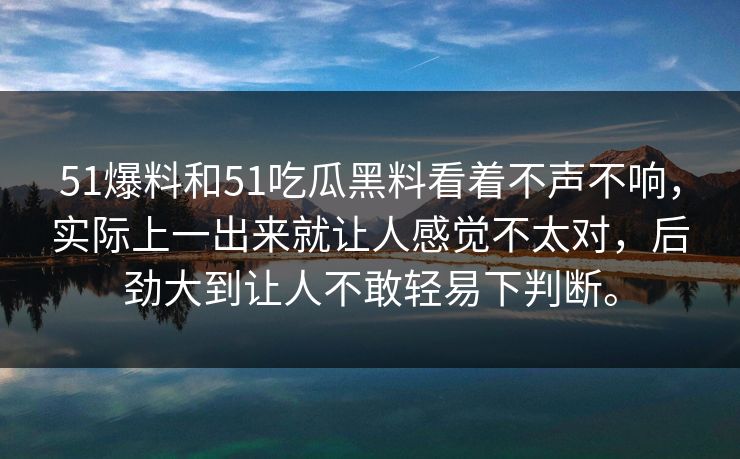 51爆料和51吃瓜黑料看着不声不响，实际上一出来就让人感觉不太对，后劲大到让人不敢轻易下判断。  第1张