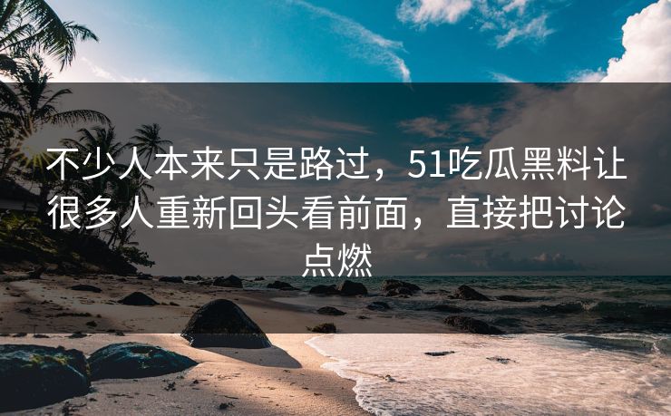 不少人本来只是路过，51吃瓜黑料让很多人重新回头看前面，直接把讨论点燃