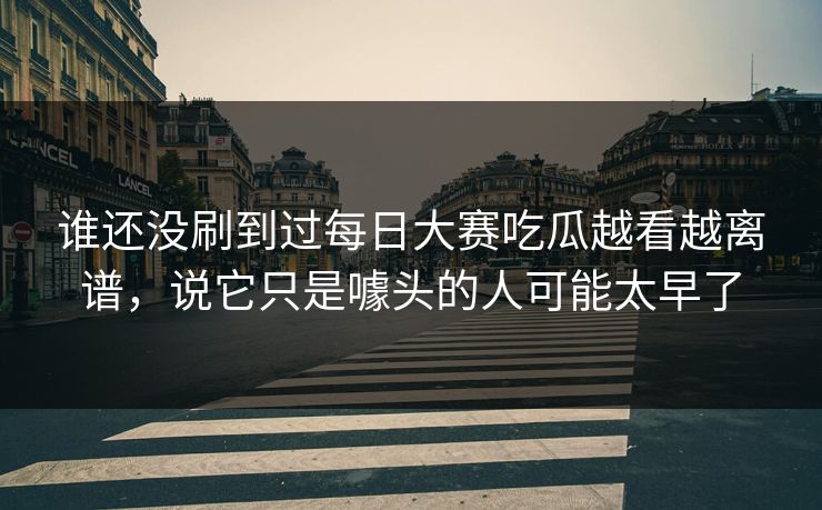 谁还没刷到过每日大赛吃瓜越看越离谱，说它只是噱头的人可能太早了