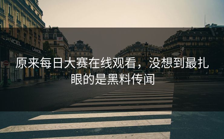 原来每日大赛在线观看，没想到最扎眼的是黑料传闻