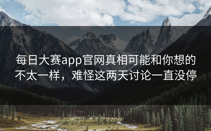 每日大赛app官网真相可能和你想的不太一样，难怪这两天讨论一直没停
