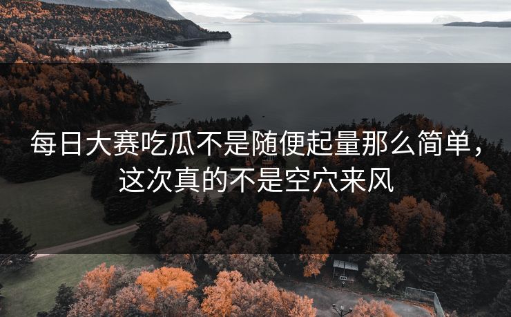 每日大赛吃瓜不是随便起量那么简单，这次真的不是空穴来风  第1张
