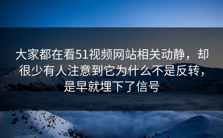 大家都在看51视频网站相关动静，却很少有人注意到它为什么不是反转，是早就埋下了信号