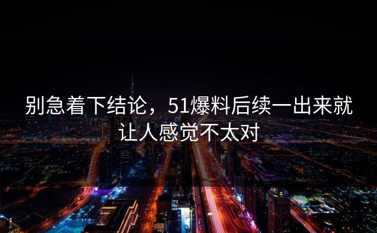 别急着下结论，51爆料后续一出来就让人感觉不太对