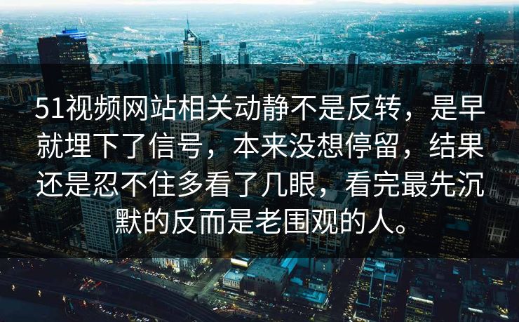 51视频网站相关动静不是反转，是早就埋下了信号，本来没想停留，结果还是忍不住多看了几眼，看完最先沉默的反而是老围观的人。