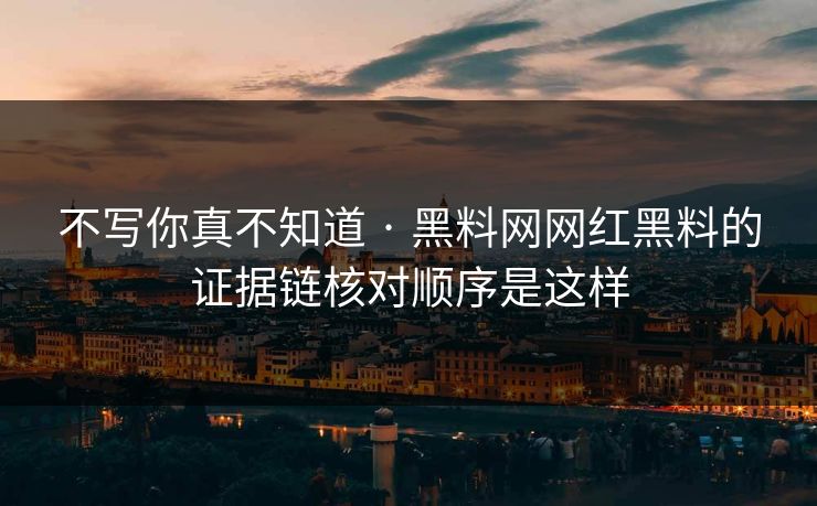不写你真不知道 · 黑料网网红黑料的证据链核对顺序是这样  第1张