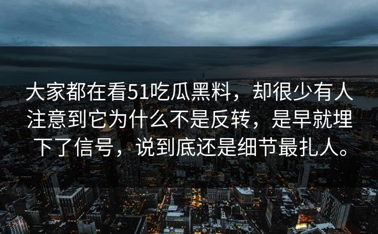 大家都在看51吃瓜黑料，却很少有人注意到它为什么不是反转，是早就埋下了信号，说到底还是细节最扎人。