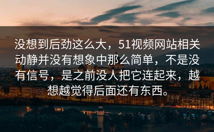 没想到后劲这么大，51视频网站相关动静并没有想象中那么简单，不是没有信号，是之前没人把它连起来，越想越觉得后面还有东西。