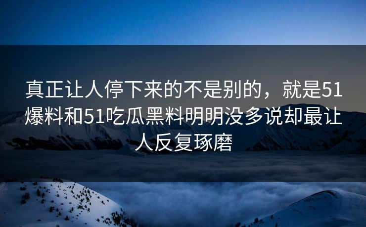 真正让人停下来的不是别的，就是51爆料和51吃瓜黑料明明没多说却最让人反复琢磨