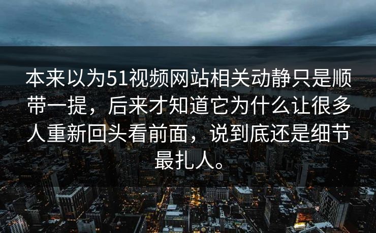 本来以为51视频网站相关动静只是顺带一提，后来才知道它为什么让很多人重新回头看前面，说到底还是细节最扎人。