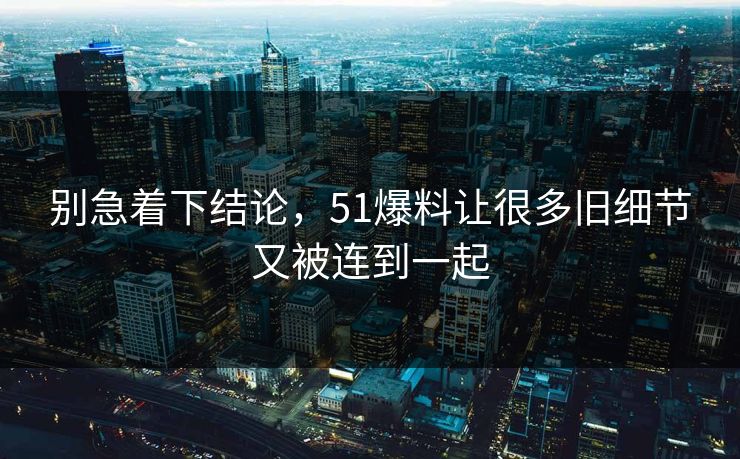 别急着下结论，51爆料让很多旧细节又被连到一起