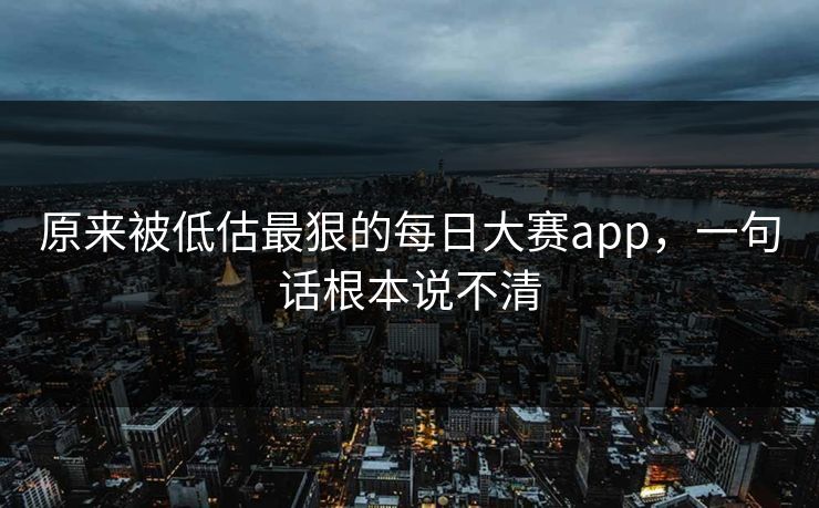原来被低估最狠的每日大赛app，一句话根本说不清