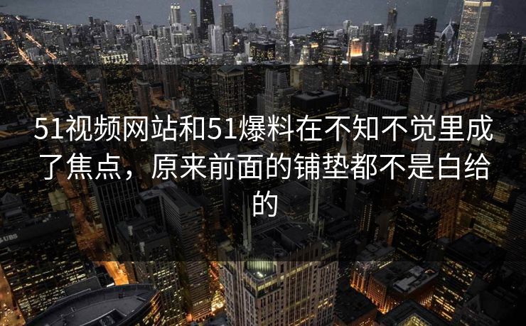 51视频网站和51爆料在不知不觉里成了焦点，原来前面的铺垫都不是白给的  第1张
