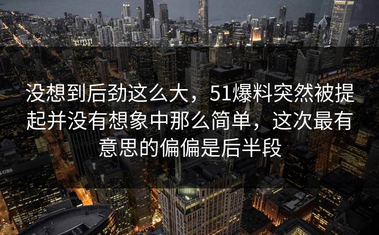 没想到后劲这么大，51爆料突然被提起并没有想象中那么简单，这次最有意思的偏偏是后半段