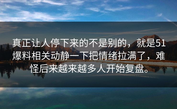 真正让人停下来的不是别的，就是51爆料相关动静一下把情绪拉满了，难怪后来越来越多人开始复盘。