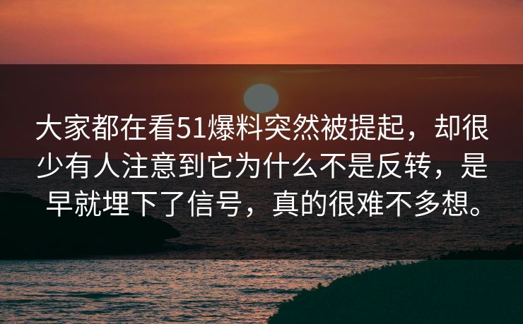 大家都在看51爆料突然被提起，却很少有人注意到它为什么不是反转，是早就埋下了信号，真的很难不多想。