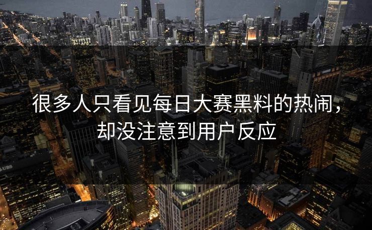 很多人只看见每日大赛黑料的热闹，却没注意到用户反应
