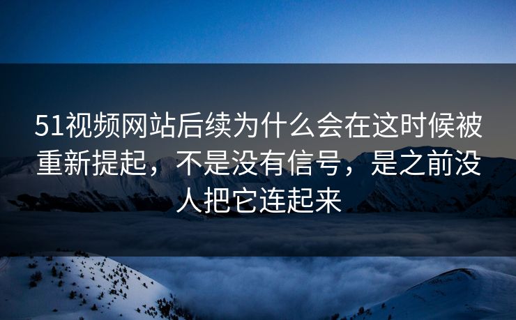 51视频网站后续为什么会在这时候被重新提起，不是没有信号，是之前没人把它连起来