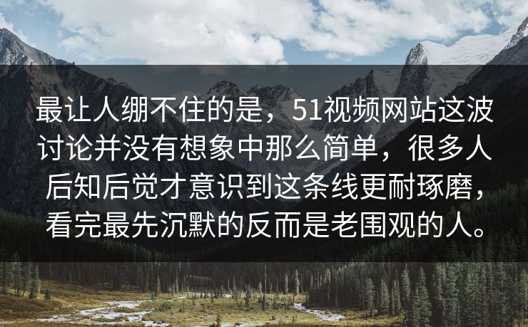 最让人绷不住的是，51视频网站这波讨论并没有想象中那么简单，很多人后知后觉才意识到这条线更耐琢磨，看完最先沉默的反而是老围观的人。