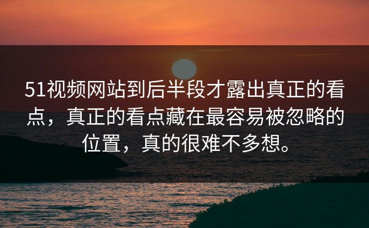 51视频网站到后半段才露出真正的看点，真正的看点藏在最容易被忽略的位置，真的很难不多想。