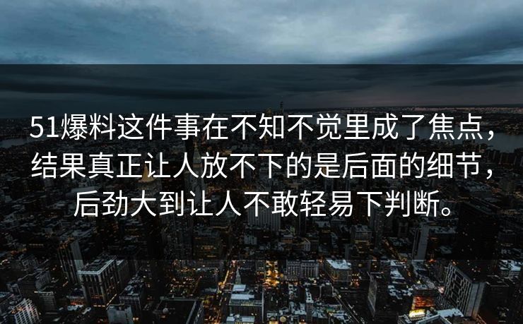 51爆料这件事在不知不觉里成了焦点，结果真正让人放不下的是后面的细节，后劲大到让人不敢轻易下判断。  第1张