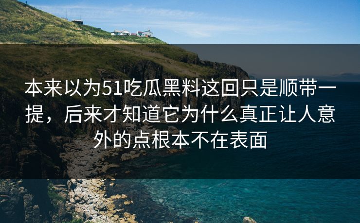 本来以为51吃瓜黑料这回只是顺带一提，后来才知道它为什么真正让人意外的点根本不在表面