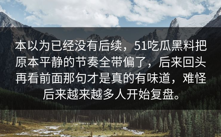本以为已经没有后续，51吃瓜黑料把原本平静的节奏全带偏了，后来回头再看前面那句才是真的有味道，难怪后来越来越多人开始复盘。