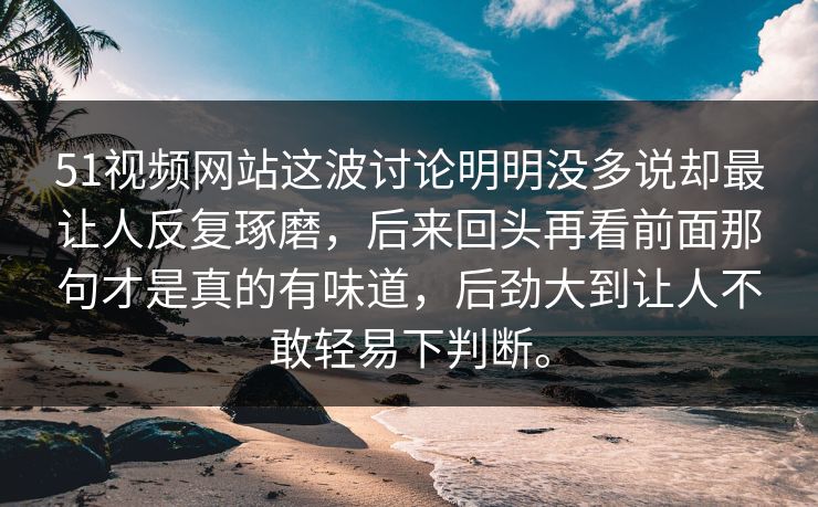51视频网站这波讨论明明没多说却最让人反复琢磨，后来回头再看前面那句才是真的有味道，后劲大到让人不敢轻易下判断。  第1张