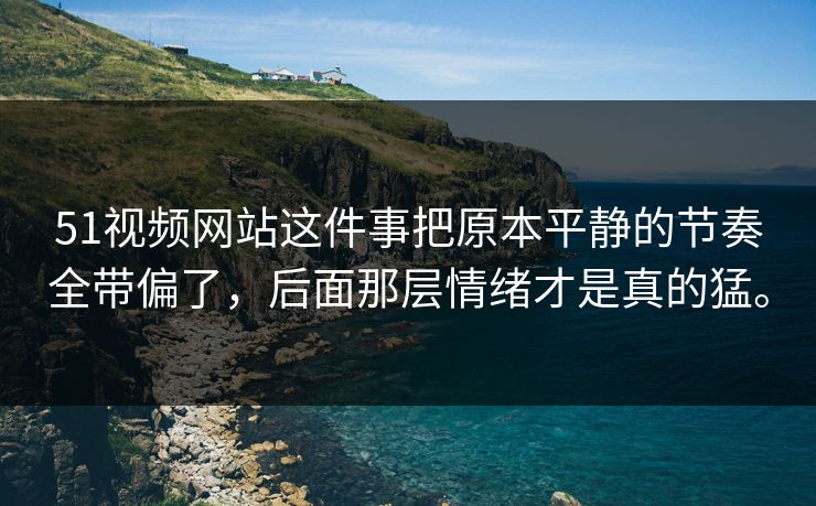 51视频网站这件事把原本平静的节奏全带偏了，后面那层情绪才是真的猛。