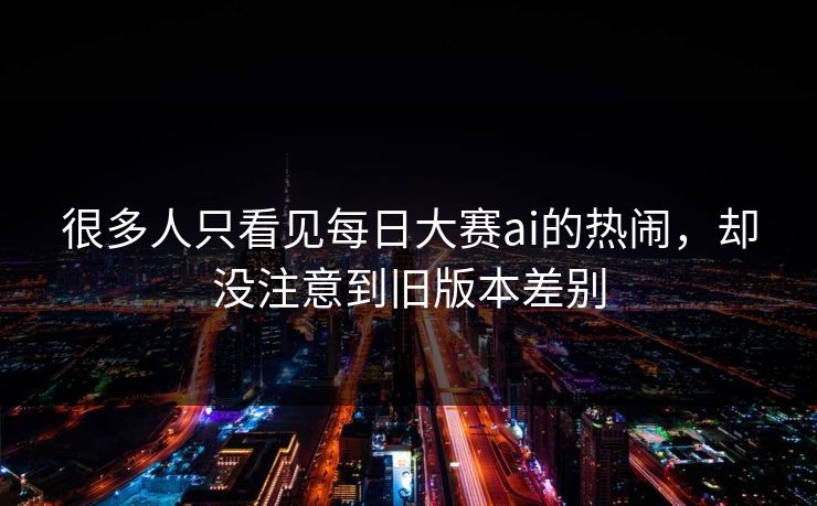 很多人只看见每日大赛ai的热闹，却没注意到旧版本差别