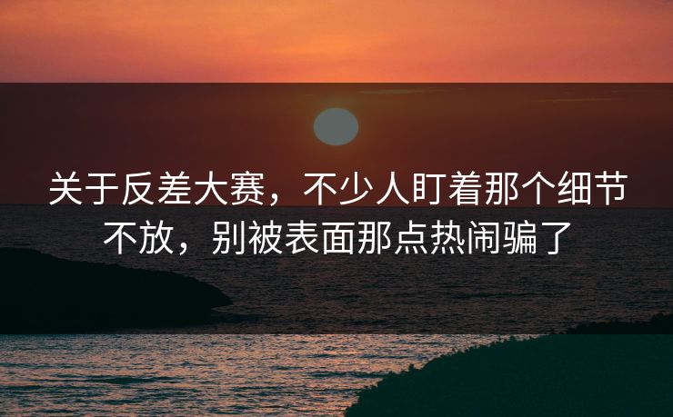 关于反差大赛，不少人盯着那个细节不放，别被表面那点热闹骗了  第1张