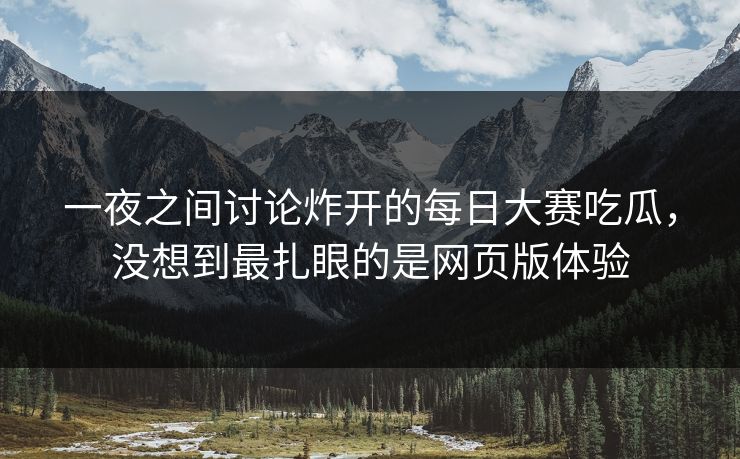 一夜之间讨论炸开的每日大赛吃瓜，没想到最扎眼的是网页版体验  第1张