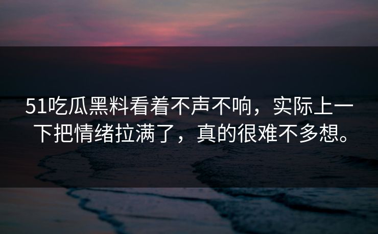 51吃瓜黑料看着不声不响，实际上一下把情绪拉满了，真的很难不多想。