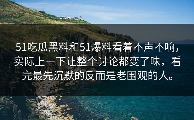51吃瓜黑料和51爆料看着不声不响，实际上一下让整个讨论都变了味，看完最先沉默的反而是老围观的人。