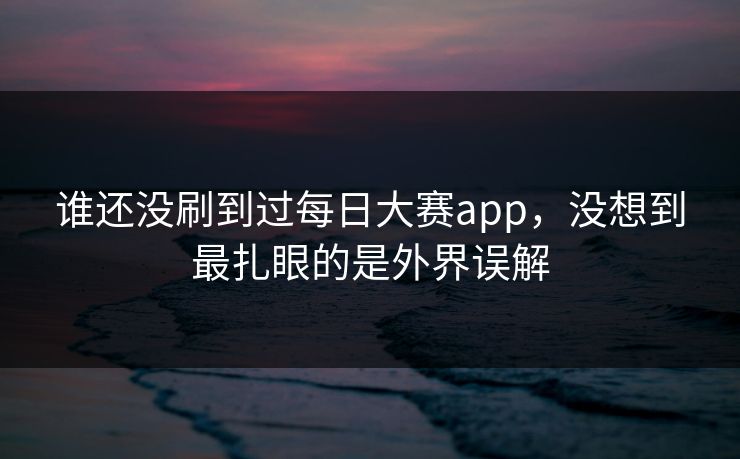 谁还没刷到过每日大赛app，没想到最扎眼的是外界误解  第1张