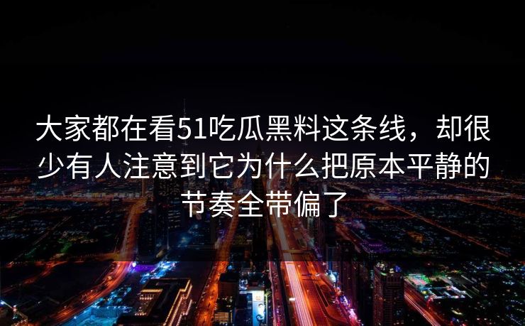 大家都在看51吃瓜黑料这条线，却很少有人注意到它为什么把原本平静的节奏全带偏了
