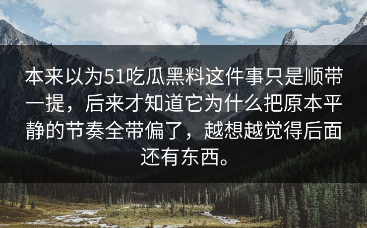 本来以为51吃瓜黑料这件事只是顺带一提，后来才知道它为什么把原本平静的节奏全带偏了，越想越觉得后面还有东西。