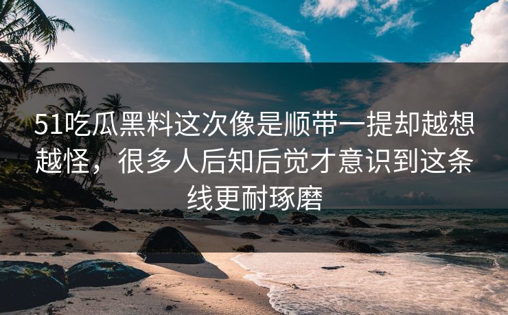 51吃瓜黑料这次像是顺带一提却越想越怪，很多人后知后觉才意识到这条线更耐琢磨