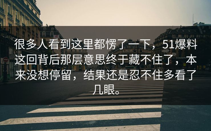 很多人看到这里都愣了一下，51爆料这回背后那层意思终于藏不住了，本来没想停留，结果还是忍不住多看了几眼。