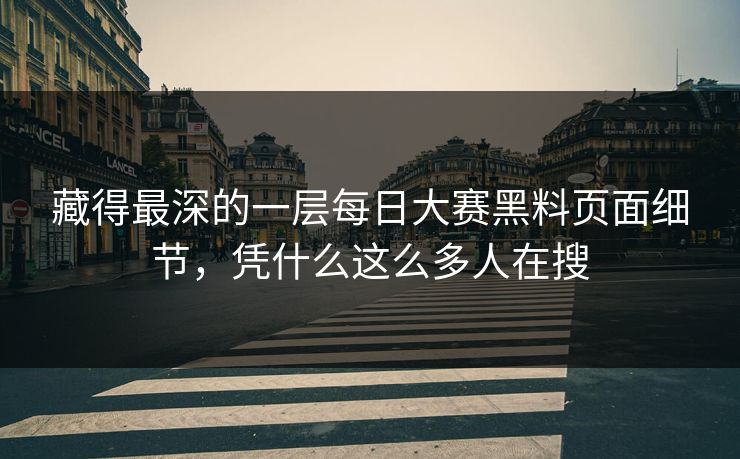 藏得最深的一层每日大赛黑料页面细节，凭什么这么多人在搜  第1张