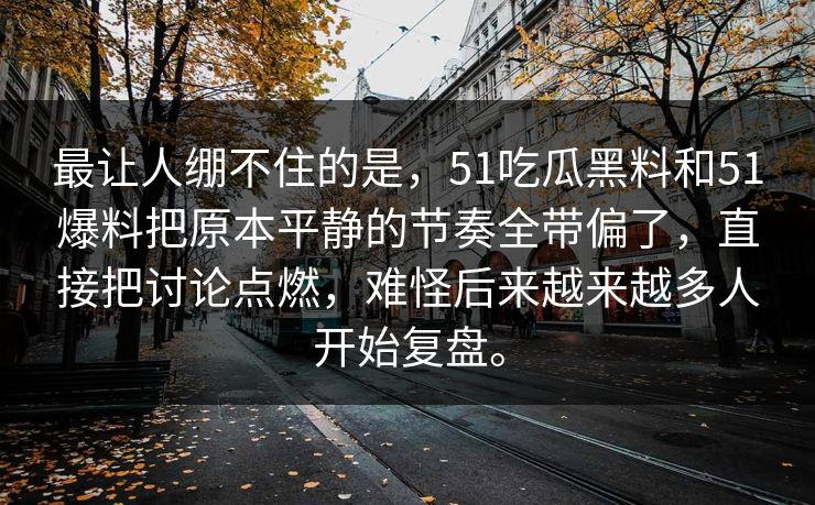 最让人绷不住的是，51吃瓜黑料和51爆料把原本平静的节奏全带偏了，直接把讨论点燃，难怪后来越来越多人开始复盘。