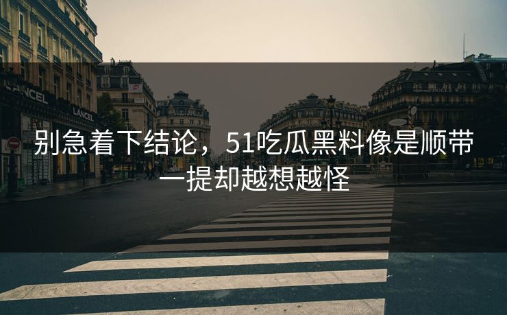 别急着下结论，51吃瓜黑料像是顺带一提却越想越怪