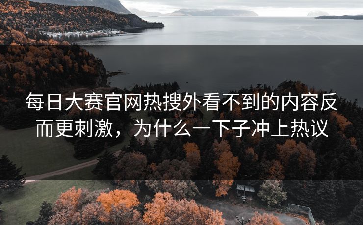 每日大赛官网热搜外看不到的内容反而更刺激，为什么一下子冲上热议