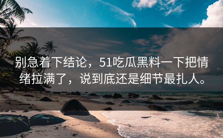 别急着下结论，51吃瓜黑料一下把情绪拉满了，说到底还是细节最扎人。