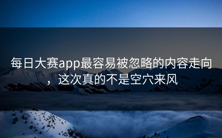 每日大赛app最容易被忽略的内容走向，这次真的不是空穴来风