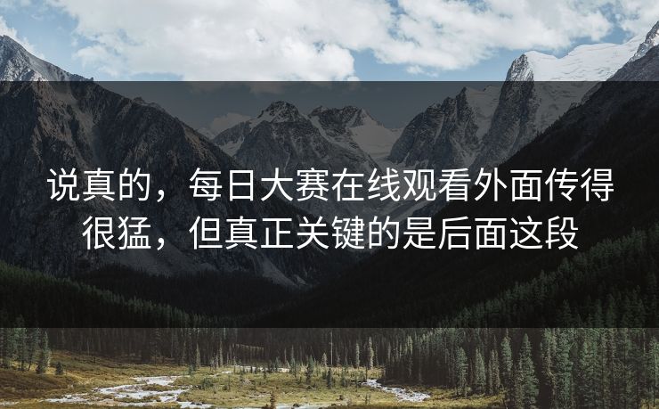 说真的，每日大赛在线观看外面传得很猛，但真正关键的是后面这段