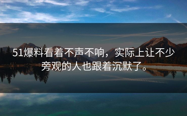 51爆料看着不声不响，实际上让不少旁观的人也跟着沉默了。