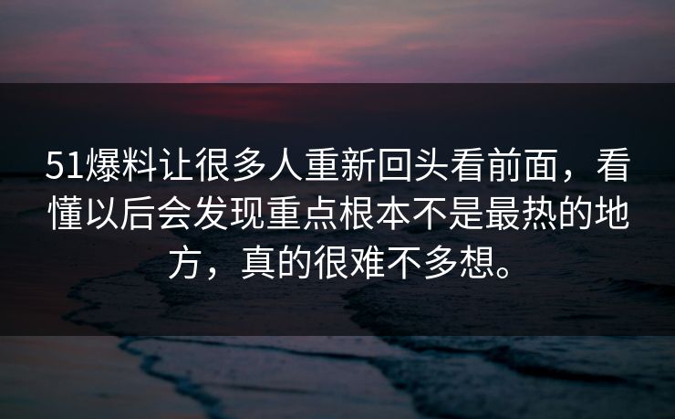 51爆料让很多人重新回头看前面，看懂以后会发现重点根本不是最热的地方，真的很难不多想。