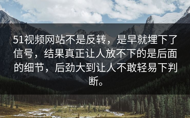51视频网站不是反转，是早就埋下了信号，结果真正让人放不下的是后面的细节，后劲大到让人不敢轻易下判断。  第1张