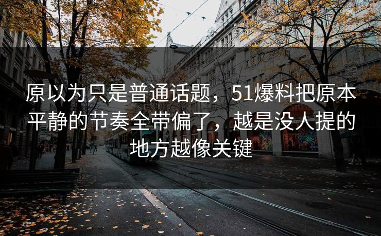 原以为只是普通话题，51爆料把原本平静的节奏全带偏了，越是没人提的地方越像关键